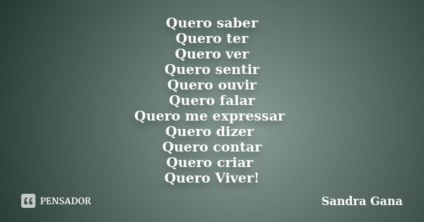 Quero saber Quero ter Quero ver Quero sentir Quero ouvir Quero falar Quero me expressar Quero dizer Quero contar Quero criar Quero Viver!... Frase de Sandra Gana.