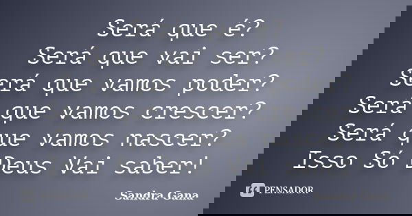 Será que é? Será que vai ser? Será que vamos poder? Será que vamos crescer? Será que vamos nascer? Isso Só Deus Vai saber!... Frase de Sandra Gana.