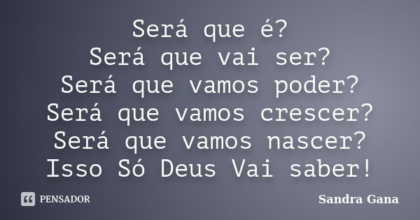 Será que é? Será que vai ser? Será que vamos poder? Será que vamos crescer? Será que vamos nascer? Isso Só Deus Vai saber!... Frase de Sandra Gana.