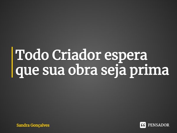 ⁠Todo Criador espera que sua obra seja prima... Frase de Sandra Gonçalves.