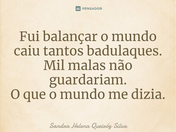 ⁠Fui balançar o mundo caiu tantos badulaques. Mil malas não guardariam. O que o mundo me dizia.... Frase de Sandra Helena Queiróz Silva.