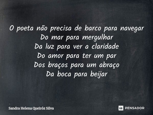 ⁠O poeta não precisa de barco para navegar Do mar para mergulhar Da luz para ver a claridade Do amor para ter um par Dos braços para um abraço Da boca para beij... Frase de Sandra Helena Queiróz Silva.