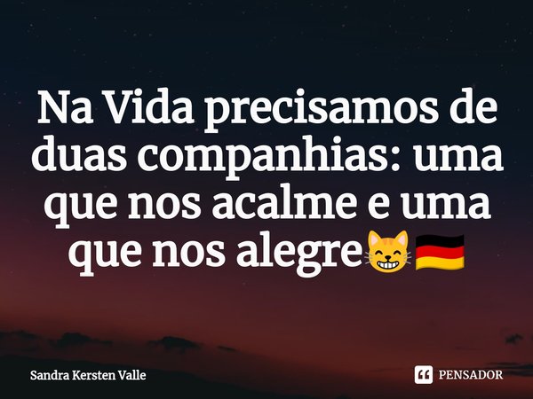 ⁠Na Vida precisamos de duas companhias: uma que nos acalme e uma que nos alegre😸🇩🇪... Frase de Sandra Kersten Valle.