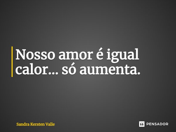 Nosso amor é igual calor... só aumenta.... Frase de Sandra Kersten Valle.