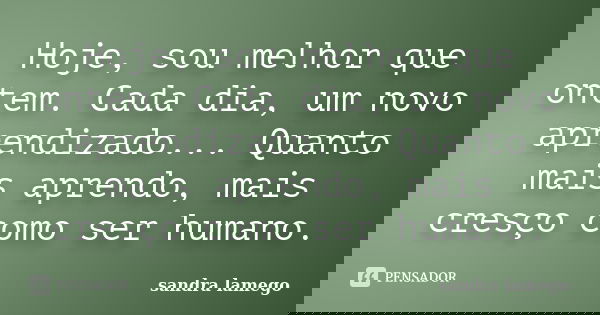 Hoje, sou melhor que ontem. Cada dia, um novo aprendizado... Quanto mais aprendo, mais cresço como ser humano.... Frase de sandra lamego.