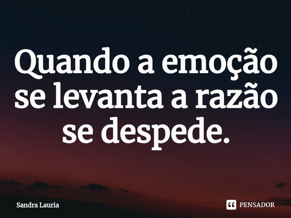⁠Quando a emoção se levanta a razão se despede.... Frase de Sandra Lauria.