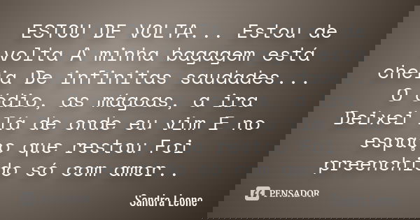 ESTOU DE VOLTA... Estou de volta A minha bagagem está cheia De infinitas saudades... O ódio, as mágoas, a ira Deixei lá de onde eu vim E no espaço que restou Fo... Frase de Sandra leone.