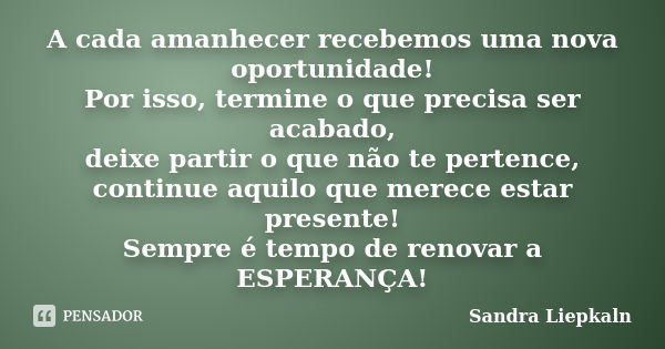 A cada amanhecer recebemos uma nova oportunidade! Por isso, termine o que precisa ser acabado, deixe partir o que não te pertence, continue aquilo que merece es... Frase de Sandra Liepkaln.