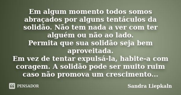 Em algum momento todos somos abraçados por alguns tentáculos da solidão. Não tem nada a ver com ter alguém ou não ao lado. Permita que sua solidão seja bem apro... Frase de Sandra Liepkaln.