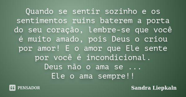 Quando se sentir sozinho e os sentimentos ruins baterem a porta do seu coração, lembre-se que você é muito amado, pois Deus o criou por amor! E o amor que Ele s... Frase de Sandra Liepkaln.