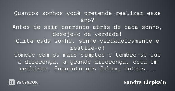 Quantos sonhos você pretende realizar esse ano? Antes de sair correndo atrás de cada sonho, deseje-o de verdade! Curta cada sonho, sonhe verdadeiramente e reali... Frase de Sandra Liepkaln.