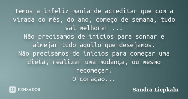 Temos a infeliz mania de acreditar que com a virada do mês, do ano, começo de semana, tudo vai melhorar ... Não precisamos de inícios para sonhar e almejar tudo... Frase de Sandra Liepkaln.