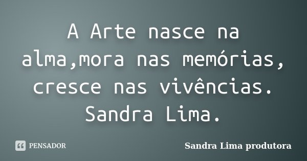 A Arte nasce na alma,mora nas memórias, cresce nas vivências. Sandra Lima.... Frase de sandra lima produtora.