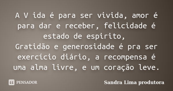 A V ida é para ser vivida, amor é para dar e receber, felicidade é estado de espirito, Gratidão e generosidade é pra ser exercício diário, a recompensa é uma al... Frase de sandra lima produtora.