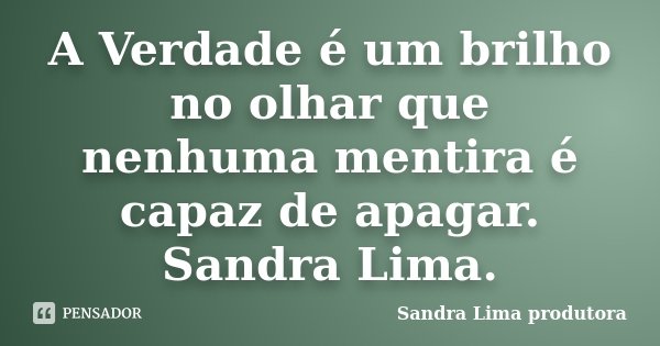 A Verdade é um brilho no olhar que nenhuma mentira é capaz de apagar. Sandra Lima.... Frase de sandra lima produtora.