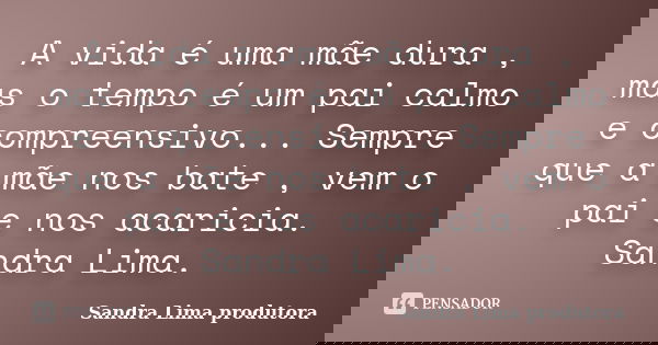 A vida é uma mãe dura , mas o tempo é um pai calmo e compreensivo... Sempre que a mãe nos bate , vem o pai e nos acaricia. Sandra Lima.... Frase de sandra lima produtora.