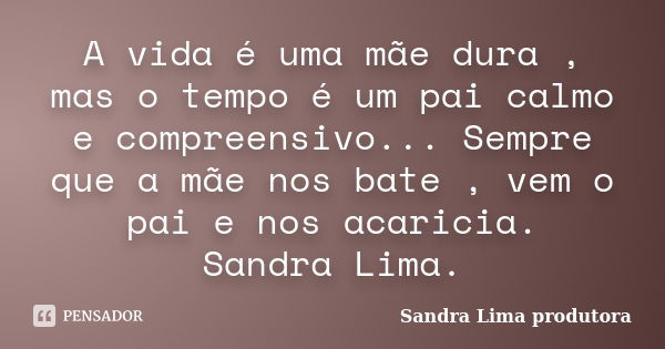 A vida é uma mãe dura , mas o tempo é um pai calmo e compreensivo... Sempre que a mãe nos bate , vem o pai e nos acaricia. Sandra Lima.... Frase de sandra lima produtora.