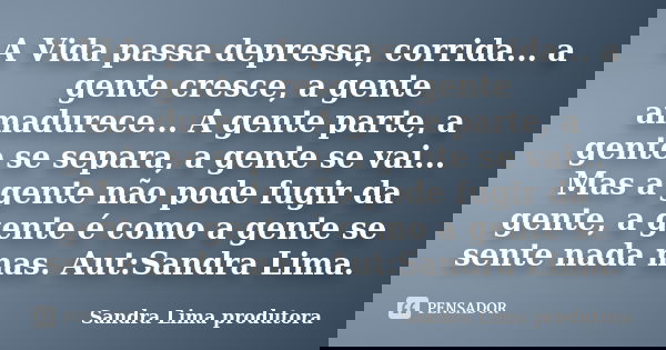 A Vida passa depressa, corrida... a gente cresce, a gente amadurece... A gente parte, a gente se separa, a gente se vai... Mas a gente não pode fugir da gente, ... Frase de sandra lima produtora.