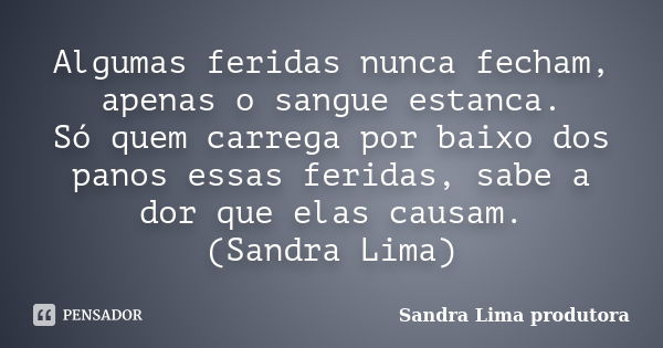 Algumas feridas nunca fecham, apenas o sangue estanca. Só quem carrega por baixo dos panos essas feridas, sabe a dor que elas causam. (Sandra Lima)... Frase de sandra lima produtora.