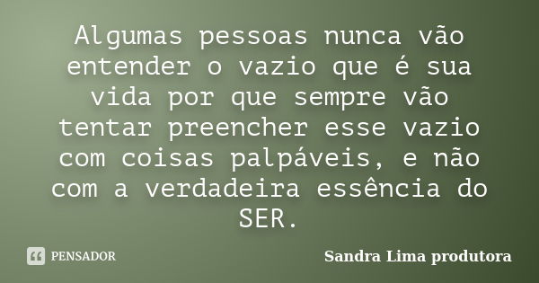 Algumas pessoas nunca vão entender o vazio que é sua vida por que sempre vão tentar preencher esse vazio com coisas palpáveis, e não com a verdadeira essência d... Frase de Sandra lima produtora.