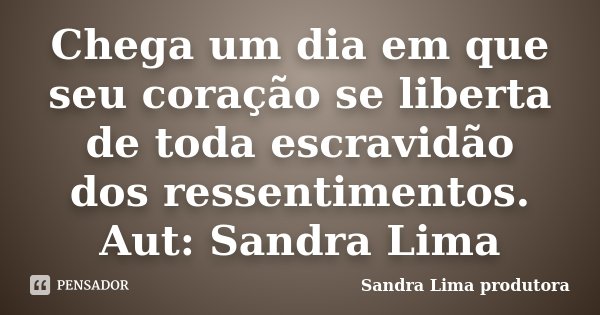 Chega um dia em que seu coração se liberta de toda escravidão dos ressentimentos. Aut: Sandra Lima... Frase de sandra lima produtora.