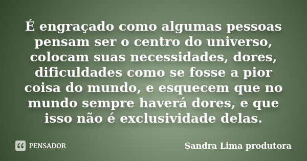 É engraçado como algumas pessoas pensam ser o centro do universo, colocam suas necessidades, dores, dificuldades como se fosse a pior coisa do mundo, e esquecem... Frase de Sandra Lima produtora.