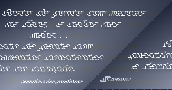 Gosto de gente com marcas na face, e calos nas mãos... Gosto de gente com questionamentos constantes e feridas no coração.... Frase de Sandra lima produtora.