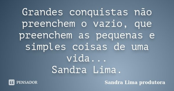Grandes conquistas não preenchem o vazio, que preenchem as pequenas e simples coisas de uma vida... Sandra Lima.... Frase de sandra lima produtora.