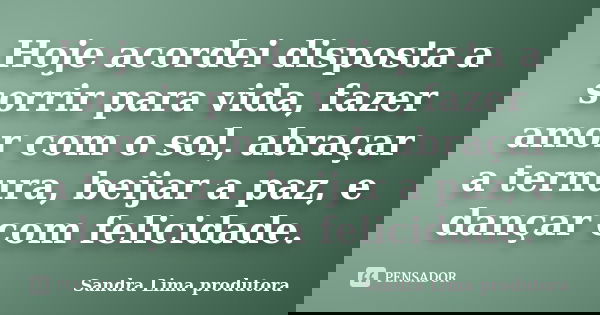 Hoje acordei disposta a sorrir para vida, fazer amor com o sol, abraçar a ternura, beijar a paz, e dançar com felicidade.... Frase de Sandra lima produtora.