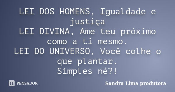 LEI DOS HOMENS, Igualdade e justiça LEI DIVINA, Ame teu próximo como a ti mesmo. LEI DO UNIVERSO, Você colhe o que plantar. Simples né?!... Frase de sandra lima produtora.