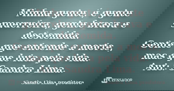 Minha gente, é gente guerreira, gente brava e destemida. Gente que entende a morte, mas que luta pela vida. Aut: Sandra Lima.... Frase de Sandra lima produtora.