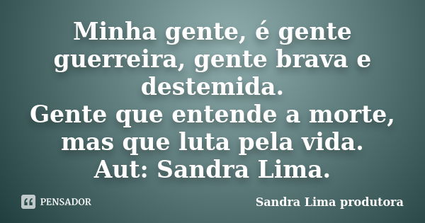 Minha gente, é gente guerreira, gente brava e destemida. Gente que entende a morte, mas que luta pela vida. Aut: Sandra Lima.... Frase de Sandra lima produtora.