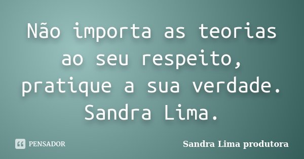 Não importa as teorias ao seu respeito, pratique a sua verdade. Sandra Lima.... Frase de sandra lima produtora.