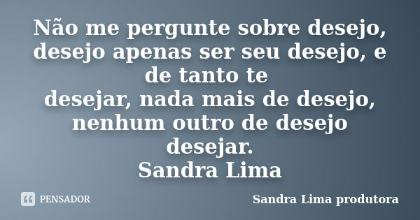 Não me pergunte sobre desejo, desejo apenas ser seu desejo, e de tanto te desejar, nada mais de desejo, nenhum outro de desejo desejar. Sandra Lima... Frase de sandra lima produtora.