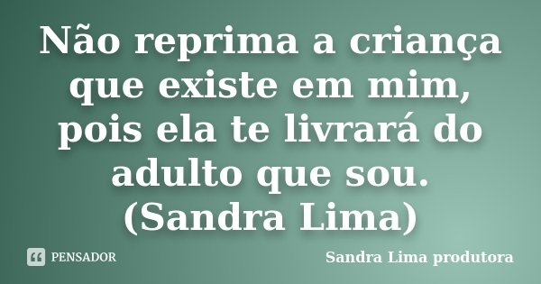 Não reprima a criança que existe em mim, pois ela te livrará do adulto que sou. (Sandra Lima)... Frase de sandra lima produtora.