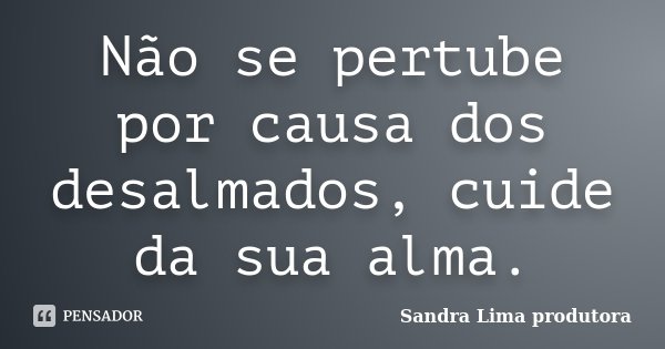 Não se pertube por causa dos desalmados, cuide da sua alma.... Frase de Sandra Lima produtora.