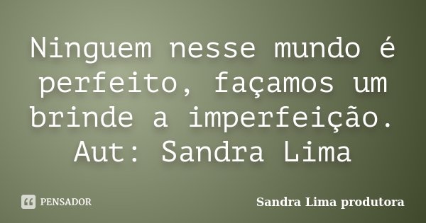 Ninguem nesse mundo é perfeito, façamos um brinde a imperfeição. Aut: Sandra Lima... Frase de sandra lima produtora.