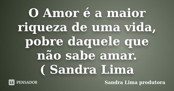 O Amor é a maior riqueza de uma vida, pobre daquele que não sabe amar. ( Sandra Lima... Frase de sandra lima produtora.