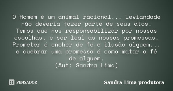 O Homem é um animal racional... Leviandade não deveria fazer parte de seus atos. Temos que nos responsabilizar por nossas escolhas, e ser leal as nossas promess... Frase de sandra lima produtora.