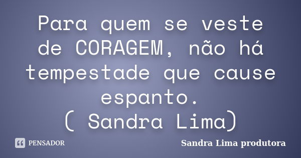 Para quem se veste de CORAGEM, não há tempestade que cause espanto. ( Sandra Lima)... Frase de Sandra Lima Produtora.