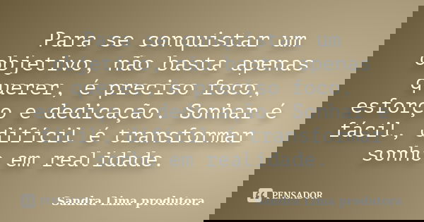 Para se conquistar um objetivo, não basta apenas querer, é preciso foco, esforço e dedicação. Sonhar é fácil, difícil é transformar sonho em realidade.... Frase de sandra lima produtora.
