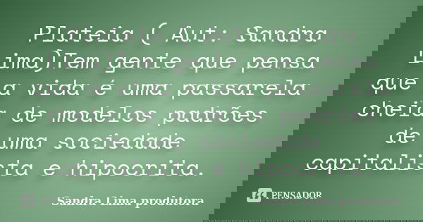 Plateia ( Aut: Sandra Lima)Tem gente que pensa que a vida é uma passarela cheia de modelos padrões de uma sociedade capitalista e hipocrita.... Frase de sandra lima produtora.