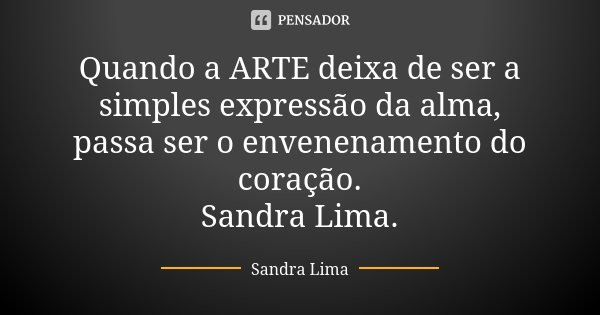 Quando a ARTE deixa de ser a simples expressão da alma, passa ser o envenenamento do coração. Sandra Lima.... Frase de Sandra Lima.