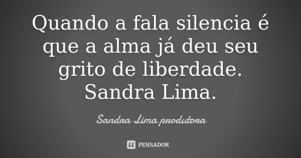 Quando a fala silencia é que a alma já deu seu grito de liberdade. Sandra Lima.... Frase de sandra lima produtora.