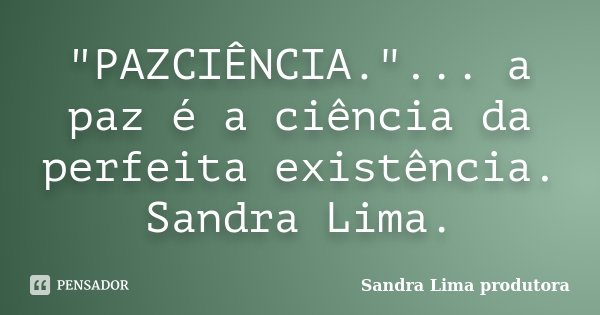 "PAZCIÊNCIA."... a paz é a ciência da perfeita existência. Sandra Lima.... Frase de sandra lima produtora.