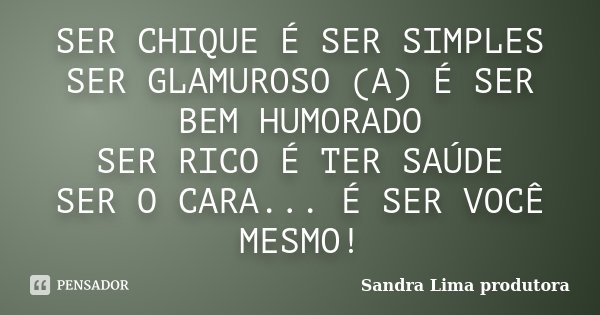 SER CHIQUE É SER SIMPLES SER GLAMUROSO (A) É SER BEM HUMORADO SER RICO É TER SAÚDE SER O CARA... É SER VOCÊ MESMO!... Frase de Sandra Lima produtora.