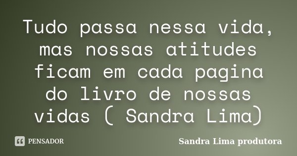 Tudo passa nessa vida, mas nossas atitudes ficam em cada pagina do livro de nossas vidas ( Sandra Lima)... Frase de sandra lima produtora.