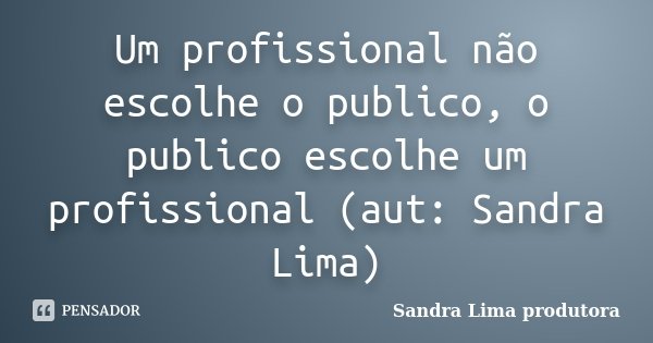 Um profissional não escolhe o publico, o publico escolhe um profissional (aut: Sandra Lima)... Frase de sandra lima produtora.