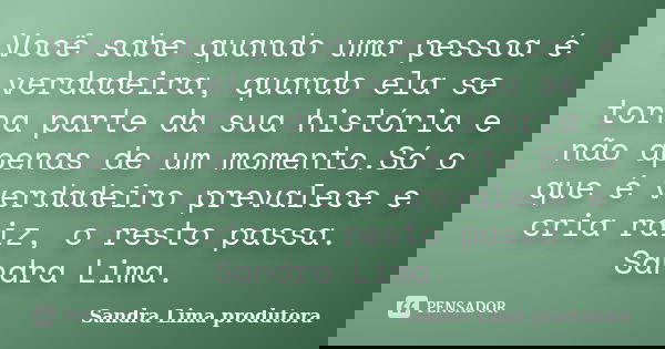 Você sabe quando uma pessoa é verdadeira, quando ela se torna parte da sua história e não apenas de um momento.Só o que é verdadeiro prevalece e cria raiz, o re... Frase de sandra lima produtora.