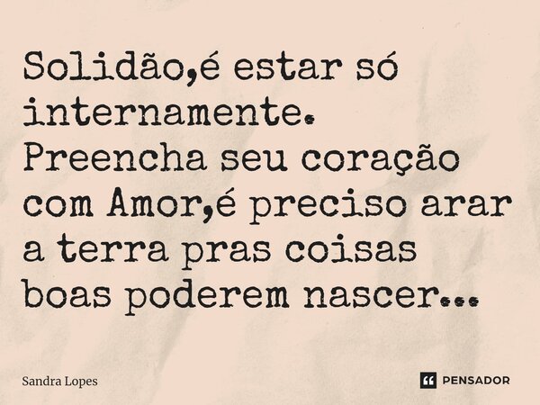 ⁠Solidão,é estar só internamente. Preencha seu coração com Amor,é preciso arar a terra pras coisas boas poderem nascer...... Frase de Sandra Lopes.